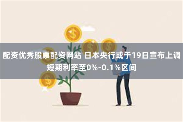 配资优秀股票配资网站 日本央行或于19日宣布上调短期利率至0%-0.1%区间