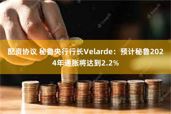 配资协议 秘鲁央行行长Velarde：预计秘鲁2024年通胀将达到2.2%