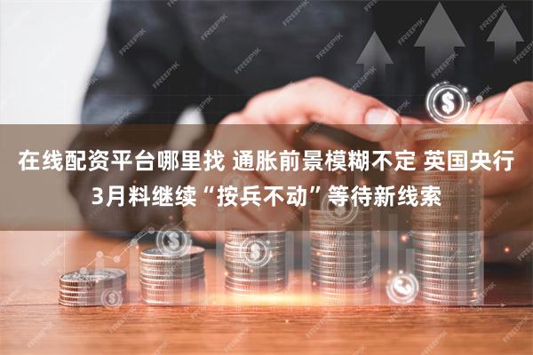 在线配资平台哪里找 通胀前景模糊不定 英国央行3月料继续“按兵不动”等待新线索