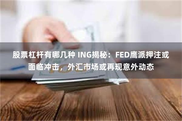 股票杠杆有哪几种 ING揭秘：FED鹰派押注或面临冲击，外汇市场或再现意外动态