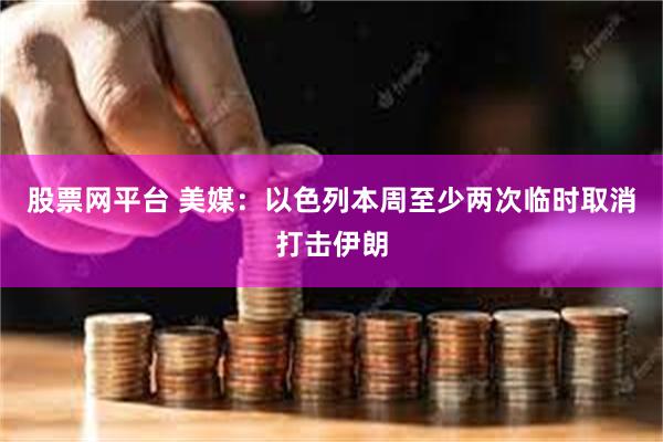 股票网平台 美媒：以色列本周至少两次临时取消打击伊朗