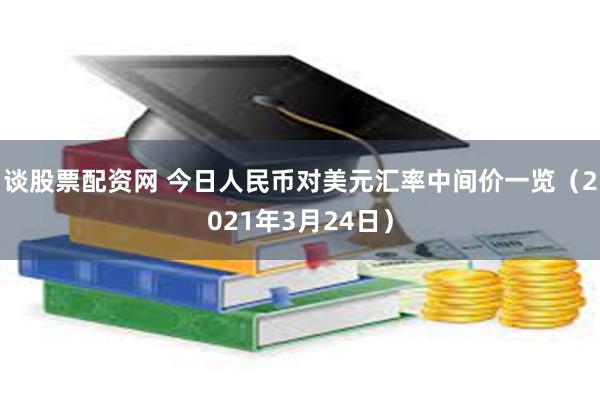 谈股票配资网 今日人民币对美元汇率中间价一览（2021年3月24日）