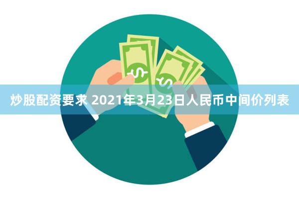 炒股配资要求 2021年3月23日人民币中间价列表