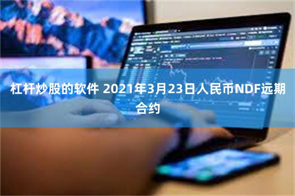 杠杆炒股的软件 2021年3月23日人民币NDF远期合约