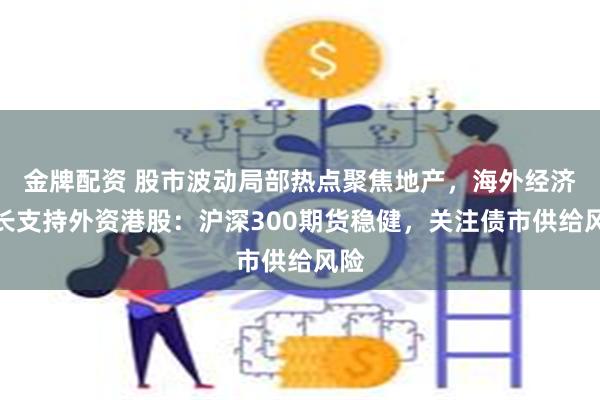 金牌配资 股市波动局部热点聚焦地产，海外经济增长支持外资港股：沪深300期货稳健，关注债市供给风险