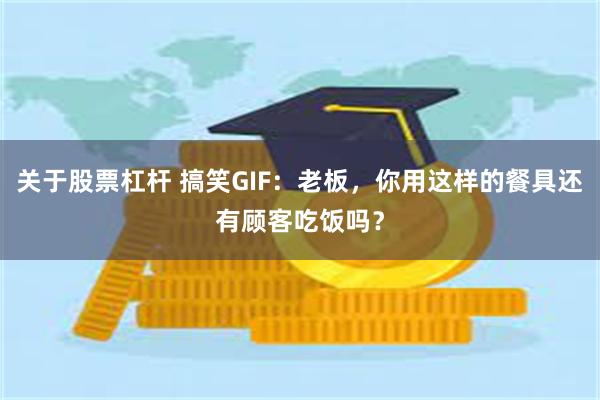 关于股票杠杆 搞笑GIF：老板，你用这样的餐具还有顾客吃饭吗？