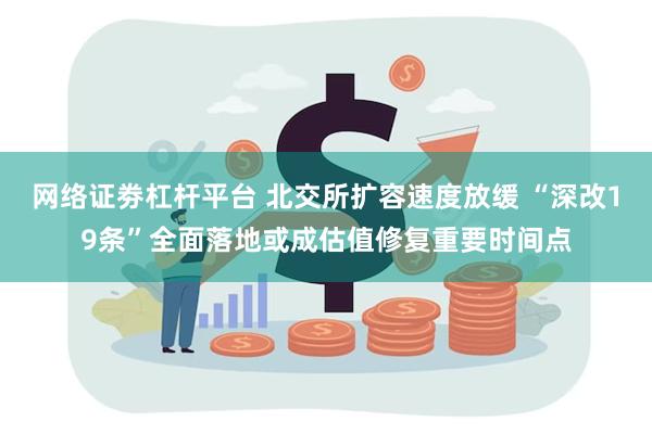 网络证劵杠杆平台 北交所扩容速度放缓 “深改19条”全面落地或成估值修复重要时间点