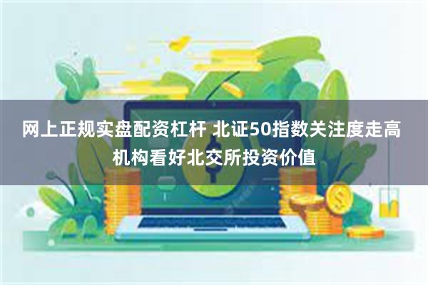 网上正规实盘配资杠杆 北证50指数关注度走高 机构看好北交所投资价值