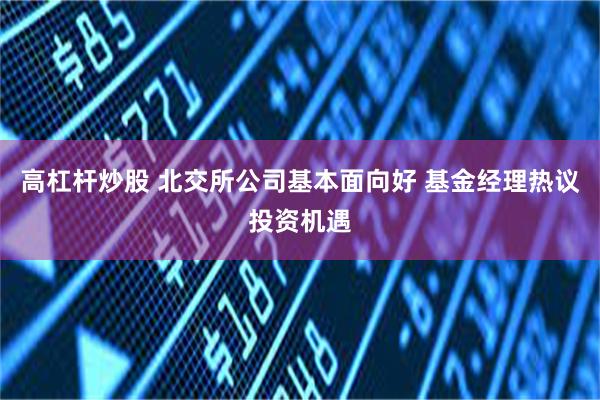 高杠杆炒股 北交所公司基本面向好 基金经理热议投资机遇