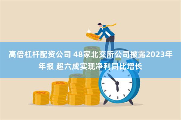 高倍杠杆配资公司 48家北交所公司披露2023年年报 超六成实现净利同比增长