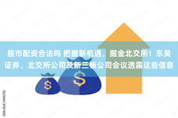 股市配资合法吗 把握新机遇，掘金北交所！东吴证券、北交所公司及新三板公司会议透露这些信息