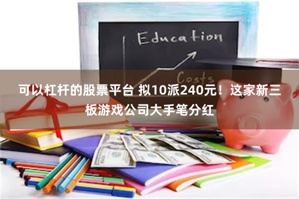 可以杠杆的股票平台 拟10派240元！这家新三板游戏公司大手笔分红