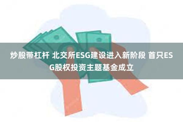 炒股带杠杆 北交所ESG建设进入新阶段 首只ESG股权投资主题基金成立