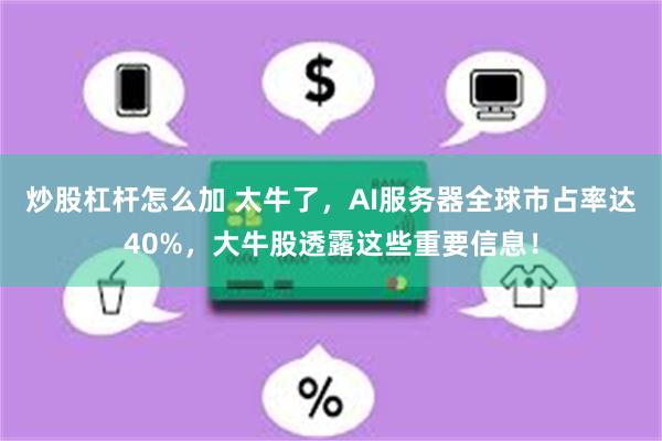 炒股杠杆怎么加 太牛了，AI服务器全球市占率达40%，大牛股透露这些重要信息！