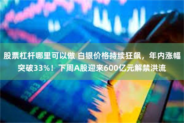 股票杠杆哪里可以做 白银价格持续狂飙，年内涨幅突破33%！下周A股迎来600亿元解禁洪流