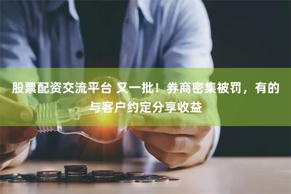 股票配资交流平台 又一批！券商密集被罚，有的与客户约定分享收益