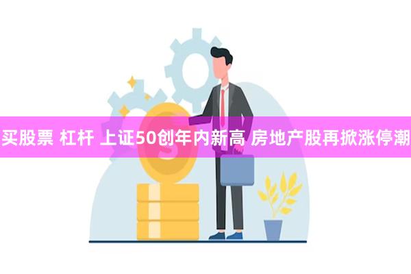 买股票 杠杆 上证50创年内新高 房地产股再掀涨停潮