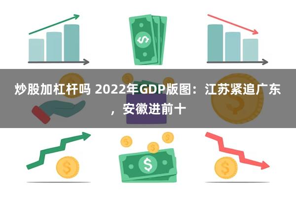 炒股加杠杆吗 2022年GDP版图：江苏紧追广东，安徽进前十