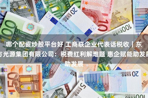 哪个配资炒股平台好 工商联企业代表话税收｜东方光源集团有限公司：税费红利解难题 惠企赋能助发展