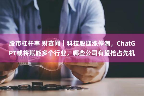 股市杠杆率 财鑫闻｜科技股迎涨停潮，ChatGPT或将赋能多个行业，哪些公司有望抢占先机