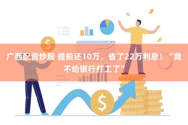 广西配资炒股 提前还10万，省了22万利息！“我不给银行打工了”