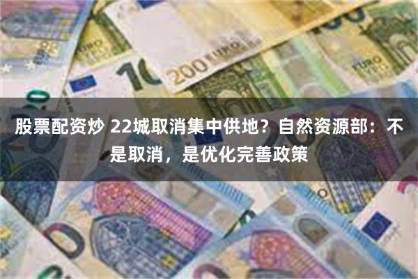 股票配资炒 22城取消集中供地？自然资源部：不是取消，是优化完善政策