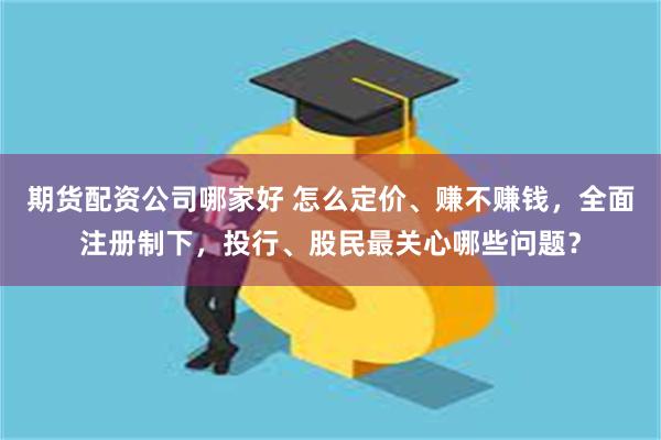 期货配资公司哪家好 怎么定价、赚不赚钱，全面注册制下，投行、股民最关心哪些问题？