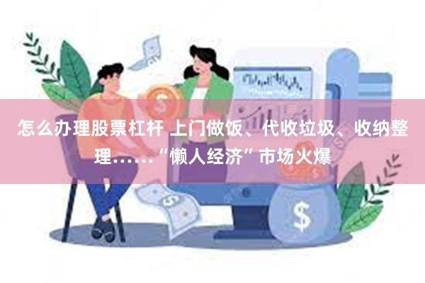 怎么办理股票杠杆 上门做饭、代收垃圾、收纳整理……“懒人经济”市场火爆