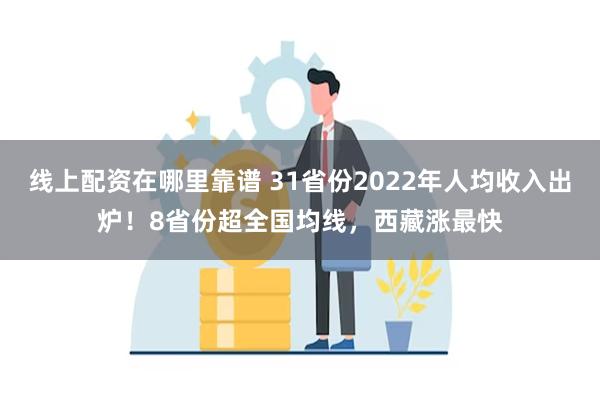 线上配资在哪里靠谱 31省份2022年人均收入出炉！8省份超全国均线，西藏涨最快