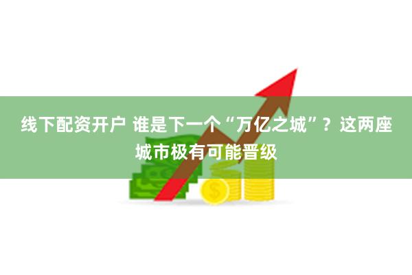 线下配资开户 谁是下一个“万亿之城”？这两座城市极有可能晋级