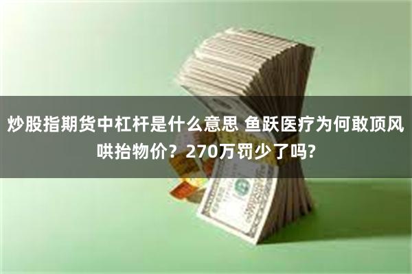 炒股指期货中杠杆是什么意思 鱼跃医疗为何敢顶风哄抬物价？270万罚少了吗?