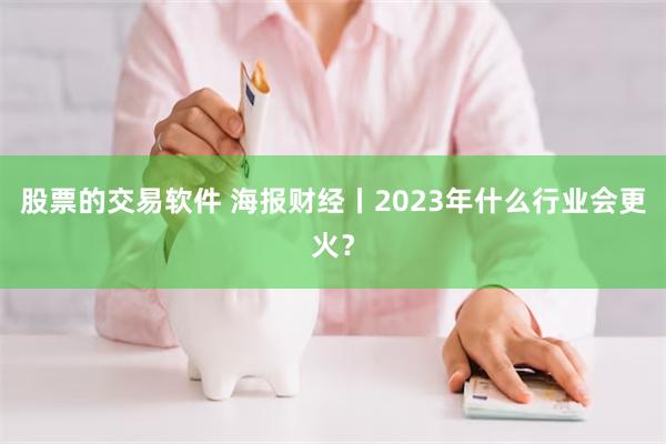 股票的交易软件 海报财经丨2023年什么行业会更火？