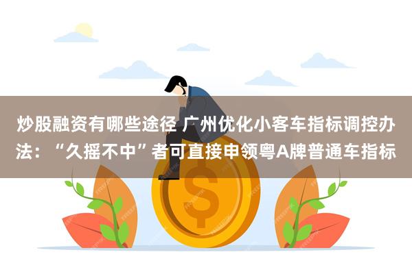 炒股融资有哪些途径 广州优化小客车指标调控办法：“久摇不中”者可直接申领粤A牌普通车指标