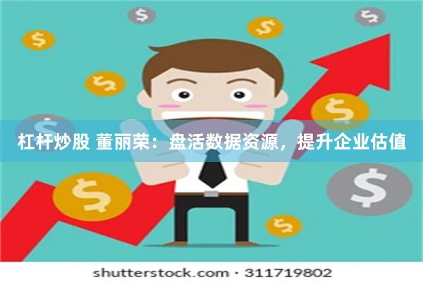 杠杆炒股 董丽荣：盘活数据资源，提升企业估值