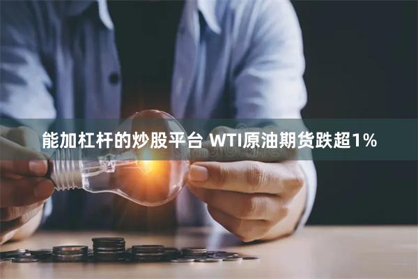 能加杠杆的炒股平台 WTI原油期货跌超1%