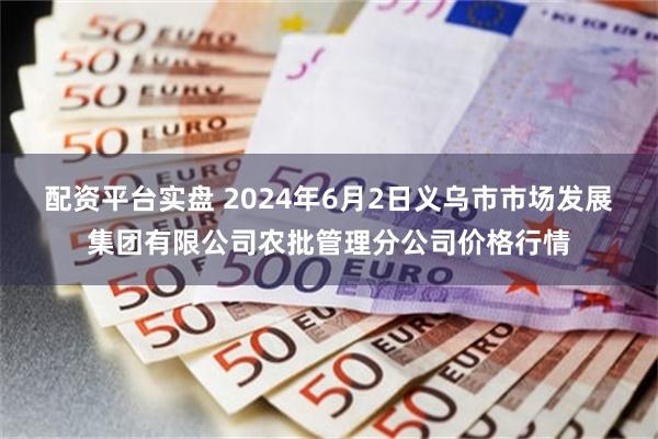 配资平台实盘 2024年6月2日义乌市市场发展集团有限公司农批管理分公司价格行情