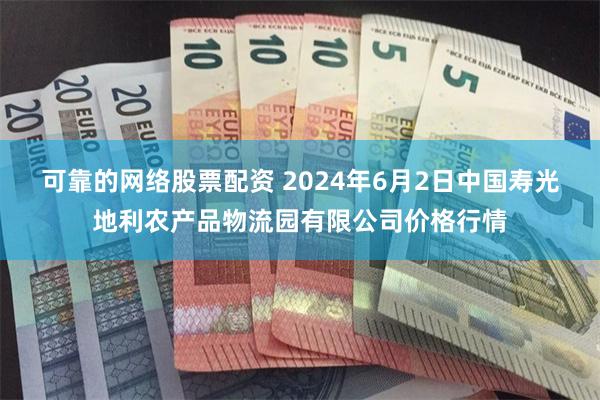 可靠的网络股票配资 2024年6月2日中国寿光地利农产品物流园有限公司价格行情