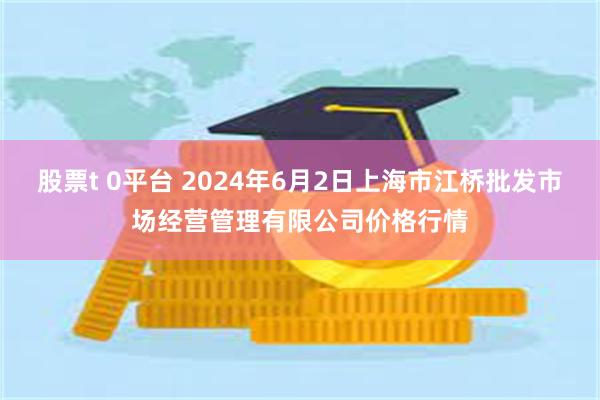 股票t 0平台 2024年6月2日上海市江桥批发市场经营管理有限公司价格行情