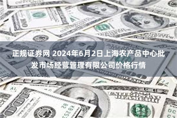 正规证券网 2024年6月2日上海农产品中心批发市场经营管理有限公司价格行情