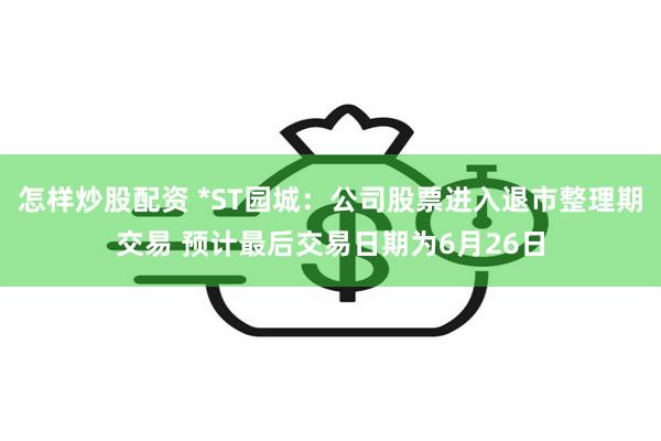 怎样炒股配资 *ST园城：公司股票进入退市整理期交易 预计最后交易日期为6月26日