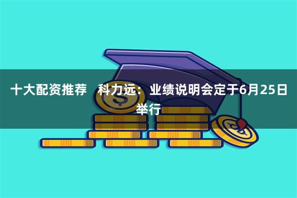 十大配资推荐   科力远：业绩说明会定于6月25日举行