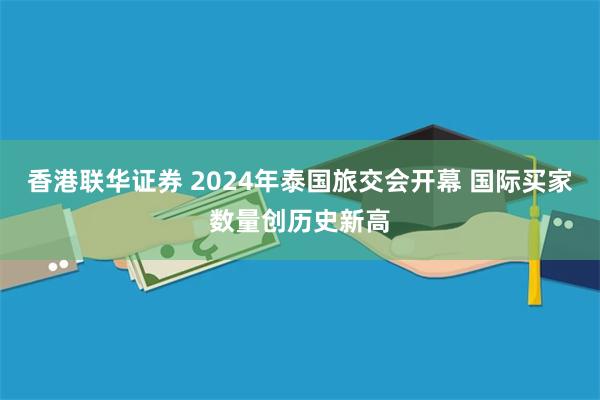 香港联华证券 2024年泰国旅交会开幕 国际买家数量创历史新高