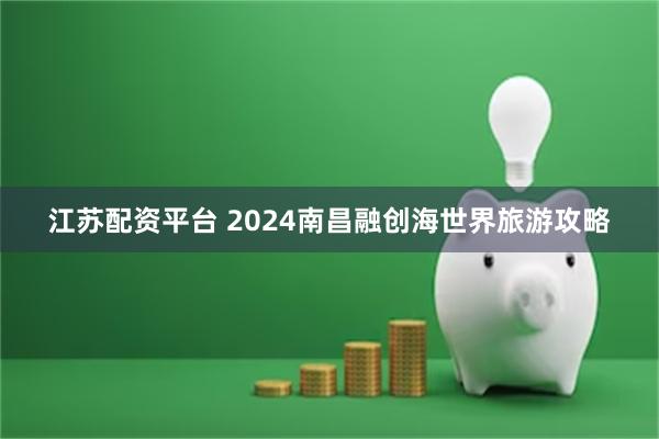 江苏配资平台 2024南昌融创海世界旅游攻略