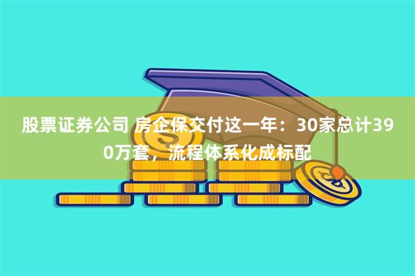 股票证券公司 房企保交付这一年：30家总计390万套，流程体系化成标配