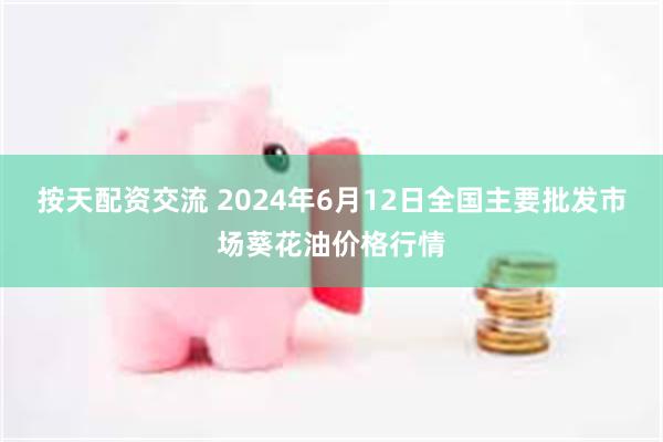 按天配资交流 2024年6月12日全国主要批发市场葵花油价格行情