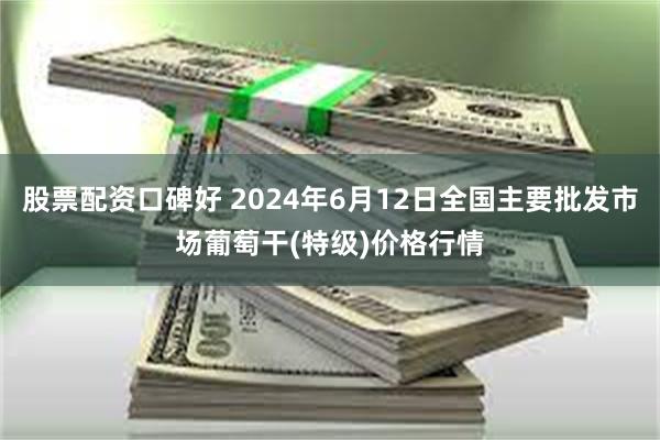 股票配资口碑好 2024年6月12日全国主要批发市场葡萄干(特级)价格行情