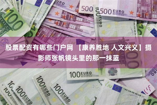 股票配资有哪些门户网 【康养胜地 人文兴义】摄影师张帆镜头里的那一抹蓝