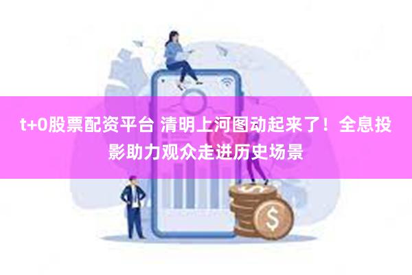 t+0股票配资平台 清明上河图动起来了！全息投影助力观众走进历史场景