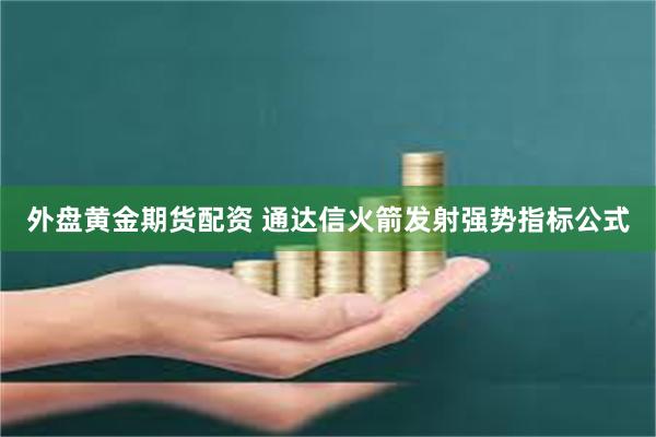 外盘黄金期货配资 通达信火箭发射强势指标公式