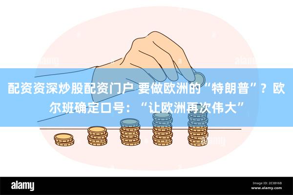 配资资深炒股配资门户 要做欧洲的“特朗普”？欧尔班确定口号：“让欧洲再次伟大”